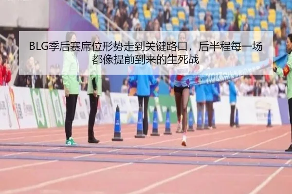 BLG季后赛席位形势走到关键路口，后半程每一场都像提前到来的生死战