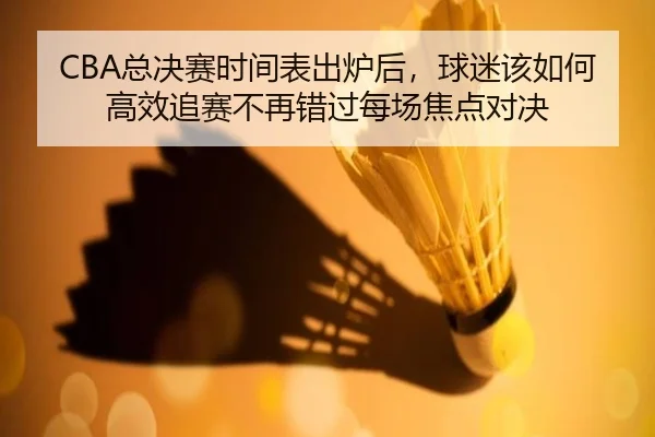 CBA总决赛时间表出炉后，球迷该如何高效追赛不再错过每场焦点对决